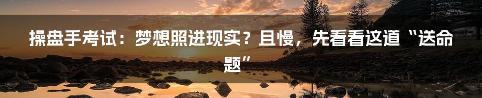 操盘手考试:梦想照进现实?且慢,先看看这道“送命题”