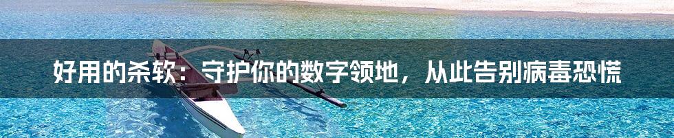 好用的杀软:守护你的数字领地,从此告别病毒恐慌