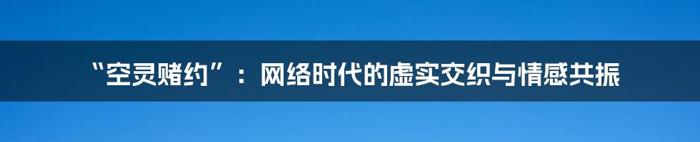 “空灵赌约”：网络时代的虚实交织与情感共振