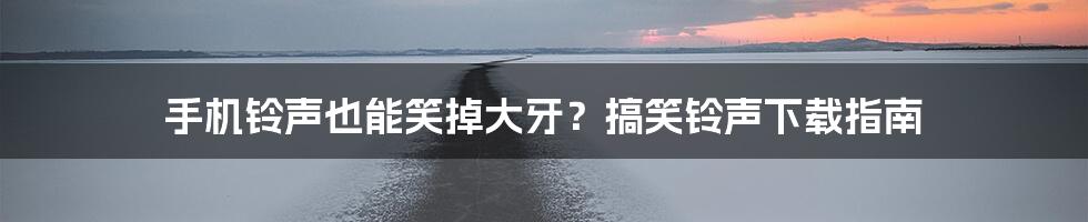 手机铃声也能笑掉大牙？搞笑铃声下载指南
