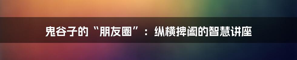 鬼谷子的“朋友圈”：纵横捭阖的智慧讲座