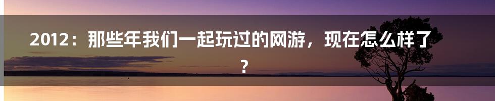 2012:那些年我们一起玩过的网游,现在怎么样了?