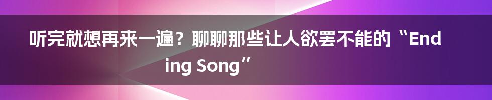 听完就想再来一遍?聊聊那些让人欲罢不能的“Ending Song”
