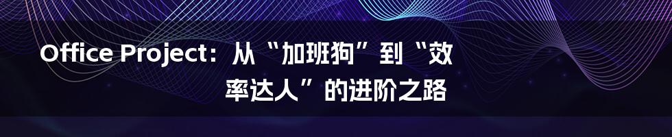 Office Project：从“加班狗”到“效率达人”的进阶之路