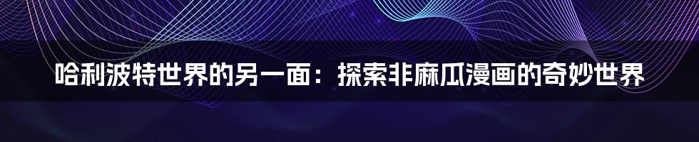 哈利波特世界的另一面:探索非麻瓜漫画的奇妙世界