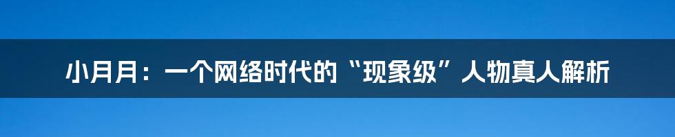 小月月:一个网络时代的“现象级”人物真人解析