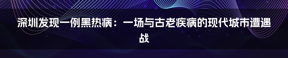 深圳发现一例黑热病:一场与古老疾病的现代城市遭遇战