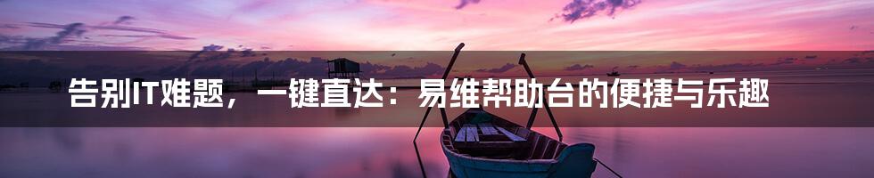 告别IT难题,一键直达:易维帮助台的便捷与乐趣