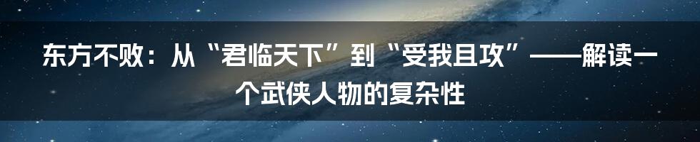 东方不败：从“君临天下”到“受我且攻”——解读一个武侠人物的复杂性