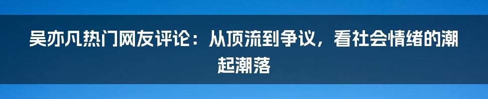 吴亦凡热门网友评论:从顶流到争议,看社会情绪的潮起潮落