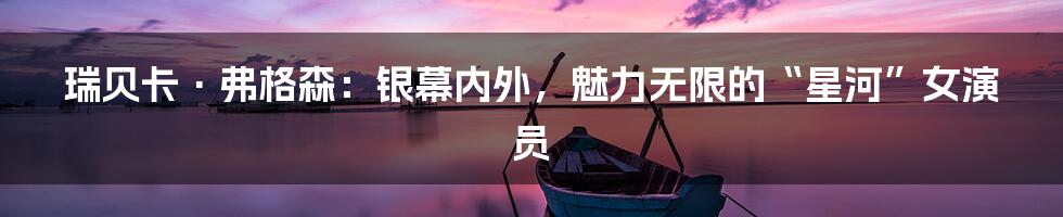 瑞贝卡·弗格森：银幕内外，魅力无限的“星河”女演员