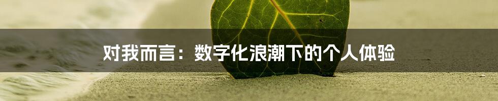 对我而言:数字化浪潮下的个人体验