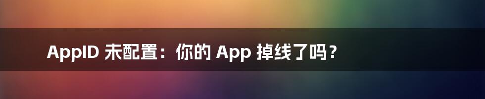 AppID 未配置：你的 App 掉线了吗？