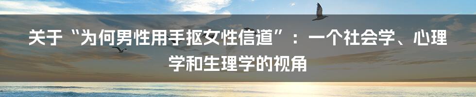 关于“为何男性用手抠女性信道”：一个社会学、心理学和生理学的视角