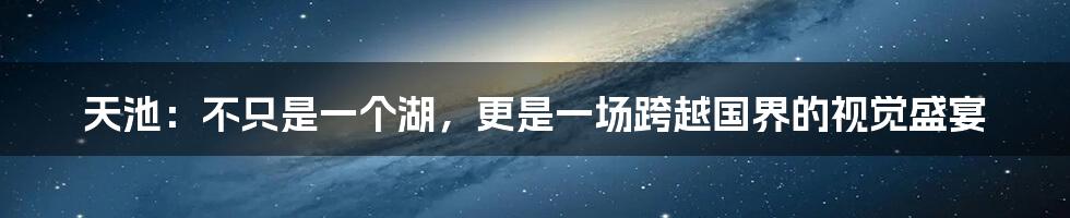 天池：不只是一个湖，更是一场跨越国界的视觉盛宴