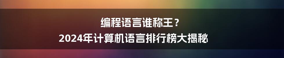 编程语言谁称王? 2024年计算机语言排行榜大揭秘