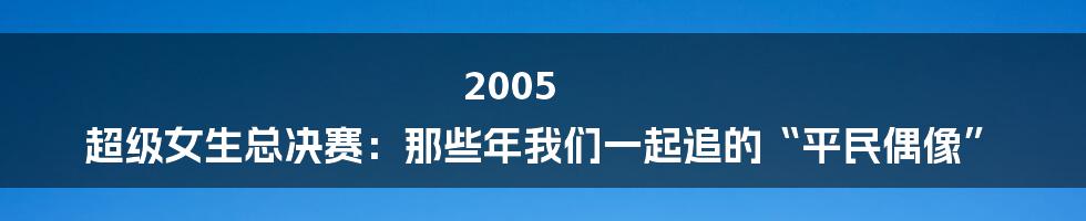 2005 超级女生总决赛:那些年我们一起追的“平民偶像”