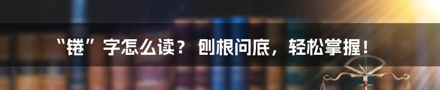 “锩”字怎么读？ 刨根问底，轻松掌握！