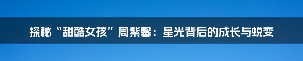 探秘“甜酷女孩”周紫馨:星光背后的成长与蜕变