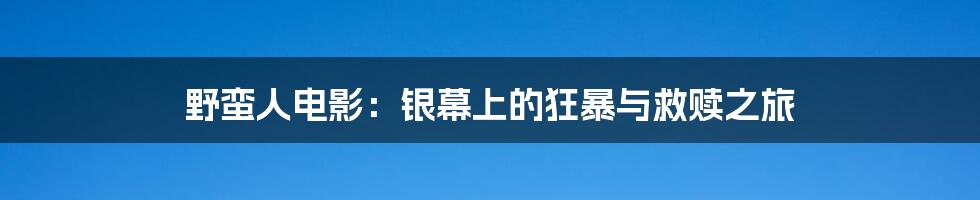 野蛮人电影：银幕上的狂暴与救赎之旅