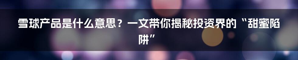 雪球产品是什么意思？一文带你揭秘投资界的“甜蜜陷阱”