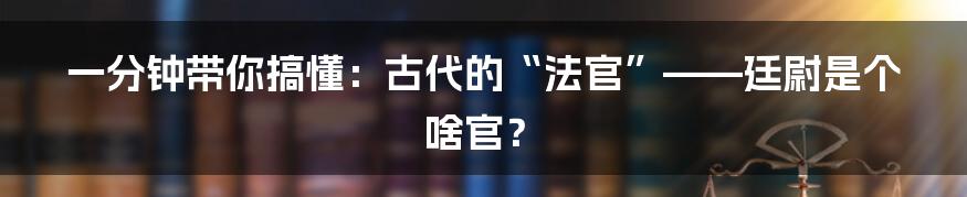 一分钟带你搞懂:古代的“法官”——廷尉是个啥官?
