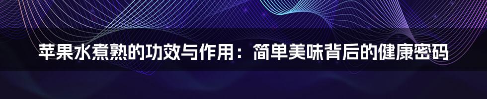 苹果水煮熟的功效与作用:简单美味背后的健康密码