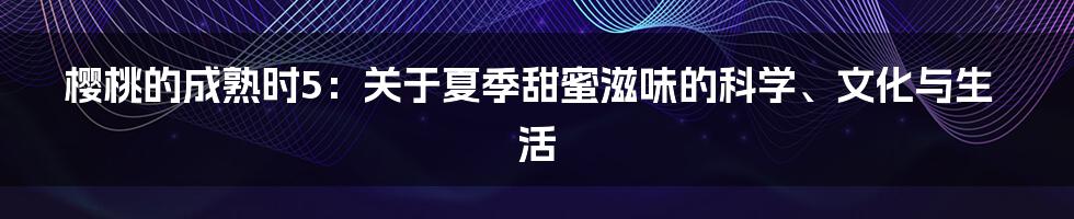 樱桃的成熟时5：关于夏季甜蜜滋味的科学、文化与生活