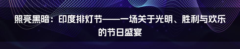 照亮黑暗：印度排灯节——一场关于光明、胜利与欢乐的节日盛宴