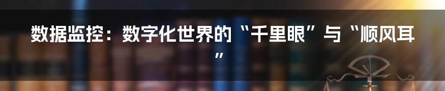 数据监控：数字化世界的“千里眼”与“顺风耳”