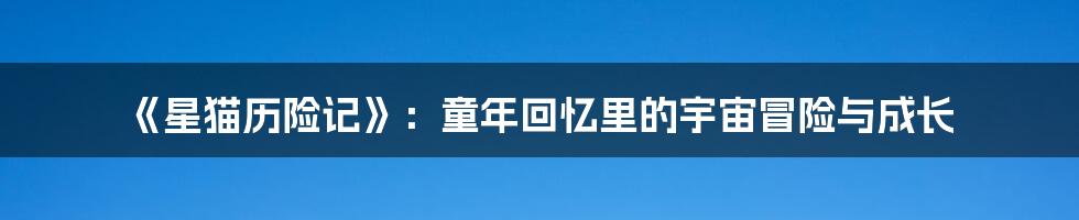 《星猫历险记》：童年回忆里的宇宙冒险与成长
