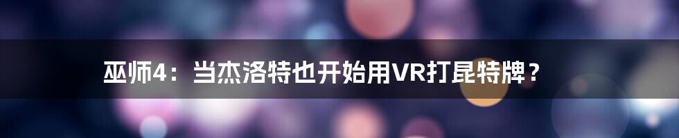 巫师4:当杰洛特也开始用VR打昆特牌?