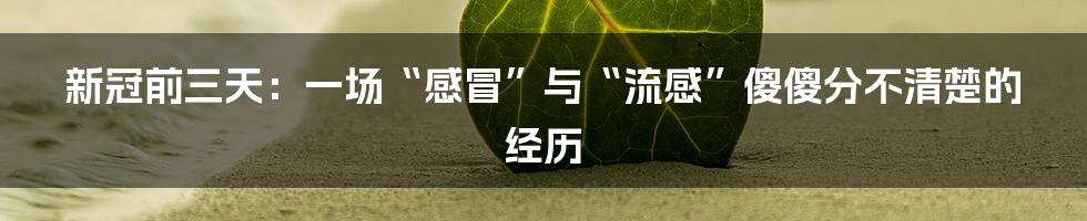 新冠前三天：一场“感冒”与“流感”傻傻分不清楚的经历
