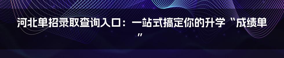 河北单招录取查询入口：一站式搞定你的升学“成绩单”