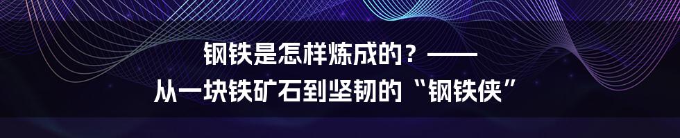 钢铁是怎样炼成的？—— 从一块铁矿石到坚韧的“钢铁侠”