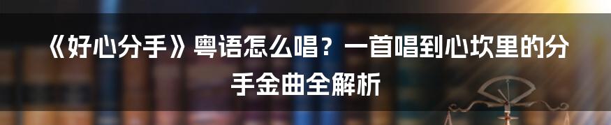 《好心分手》粤语怎么唱？一首唱到心坎里的分手金曲全解析