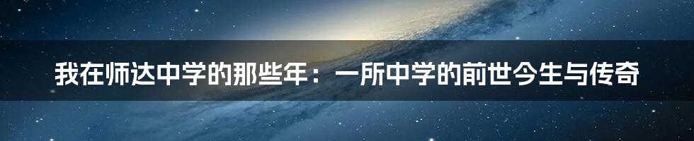 我在师达中学的那些年：一所中学的前世今生与传奇