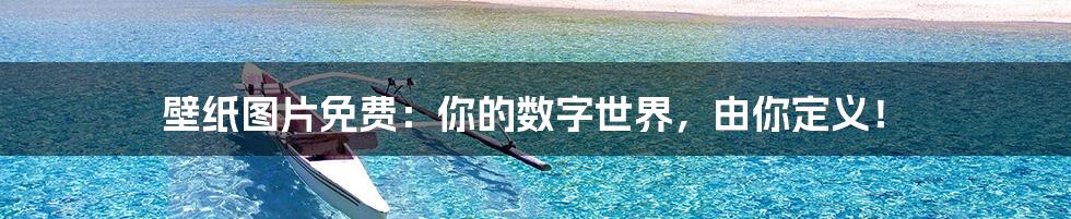 壁纸图片免费：你的数字世界，由你定义！