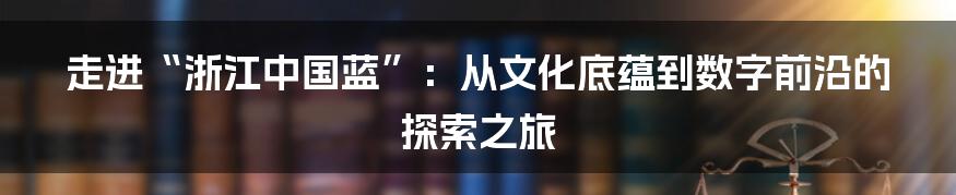走进“浙江中国蓝”：从文化底蕴到数字前沿的探索之旅