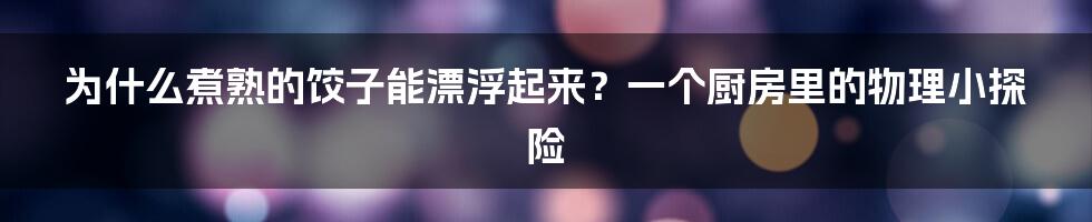 为什么煮熟的饺子能漂浮起来?一个厨房里的物理小探险