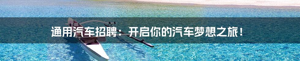 通用汽车招聘:开启你的汽车梦想之旅!