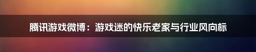 腾讯游戏微博:游戏迷的快乐老家与行业风向标