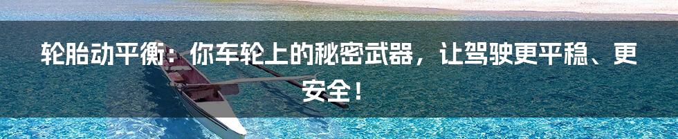 轮胎动平衡：你车轮上的秘密武器，让驾驶更平稳、更安全！