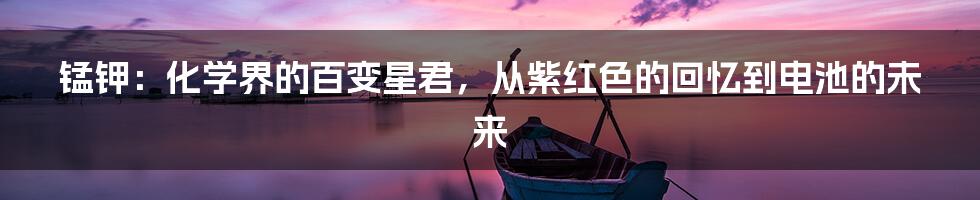 锰钾：化学界的百变星君，从紫红色的回忆到电池的未来