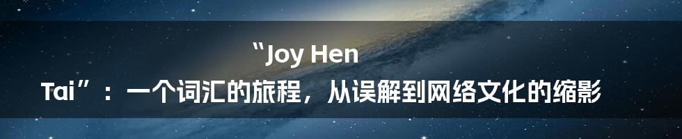 “Joy Hen Tai”:一个词汇的旅程,从误解到网络文化的缩影