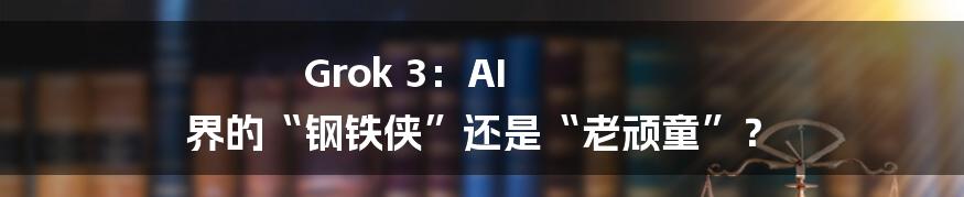 Grok 3:AI 界的“钢铁侠”还是“老顽童”?