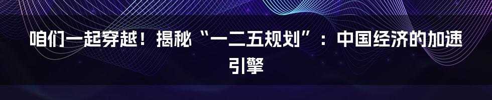 咱们一起穿越！揭秘“一二五规划”：中国经济的加速引擎