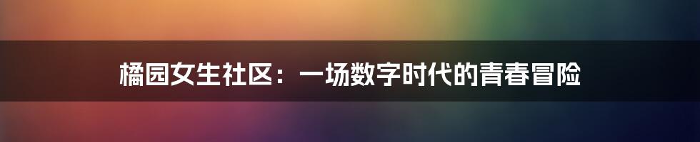 橘园女生社区:一场数字时代的青春冒险
