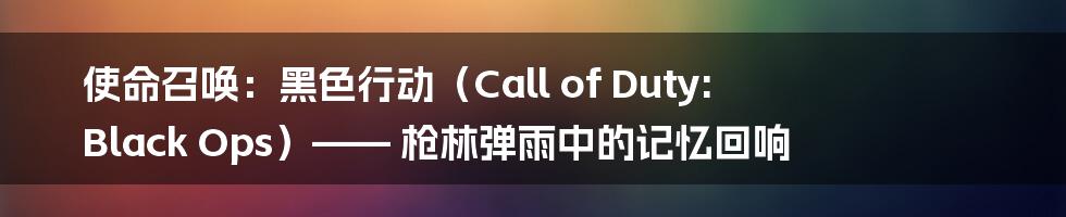 使命召唤：黑色行动（Call of Duty: Black Ops）—— 枪林弹雨中的记忆回响
