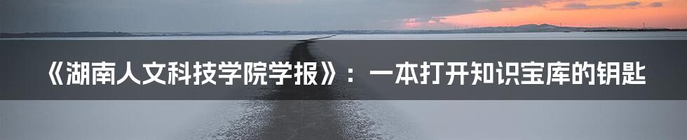 《湖南人文科技学院学报》:一本打开知识宝库的钥匙